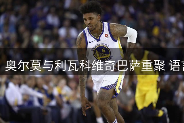 奥尔莫与利瓦科维奇巴萨重聚 语言优势助力门将融入