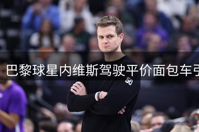 巴黎球星内维斯驾驶平价面包车引热议