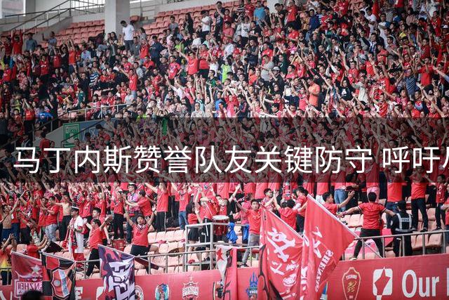 马丁内斯赞誉队友关键防守 呼吁尽早确立比赛优势