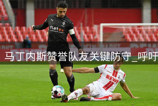 马丁内斯赞誉队友关键防守 呼吁尽早确立比赛优势